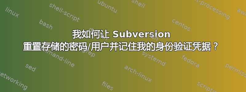 我如何让 Subversion 重置存储的密​​码/用户并记住我的身份验证凭据？