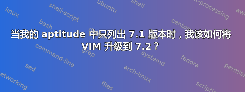 当我的 aptitude 中只列出 7.1 版本时，我该如何将 VIM 升级到 7.2？