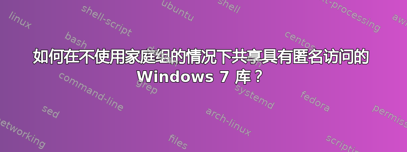 如何在不使用家庭组的情况下共享具有匿名访问的 Windows 7 库？