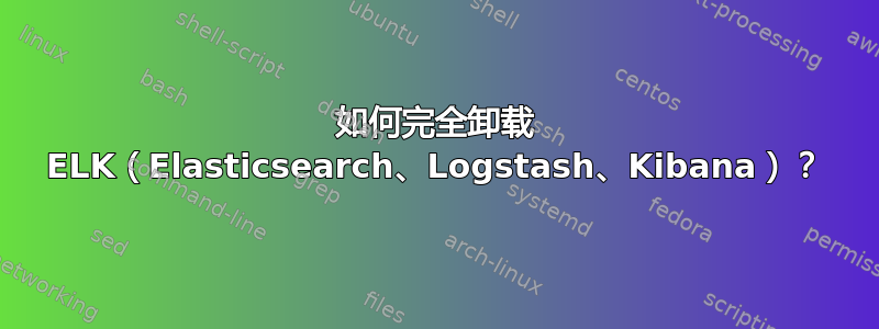 如何完全卸载 ELK（Elasticsearch、Logstash、Kibana）？