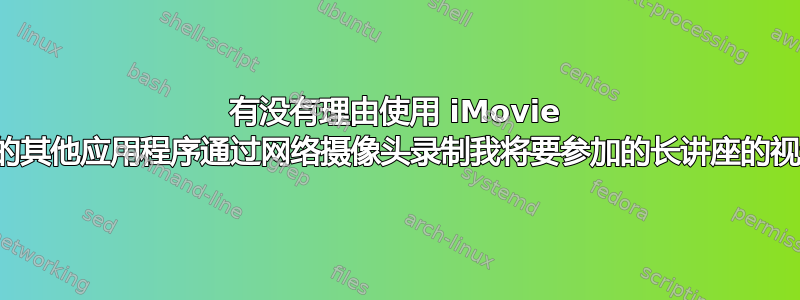 有没有理由使用 iMovie 以外的其他应用程序通过网络摄像头录制我将要参加的长讲座的视频？