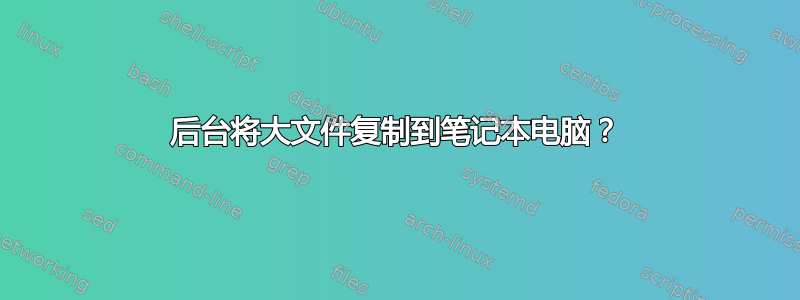 后台将大文件复制到笔记本电脑？