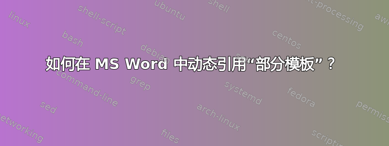 如何在 MS Word 中动态引用“部分模板”？