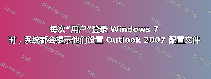 每次“用户”登录 Windows 7 时，系统都会提示他们设置 Outlook 2007 配置文件