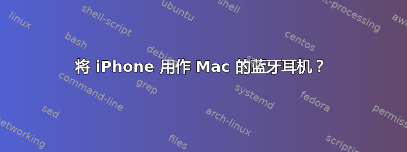 将 iPhone 用作 Mac 的蓝牙耳机？