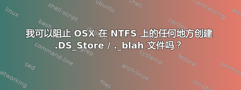 我可以阻止 OSX 在 NTFS 上的任何地方创建 .DS_Store / ._blah 文件吗？