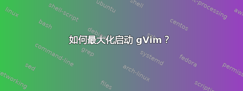 如何最大化启动 gVim？