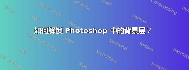 如何解锁 Photoshop 中的背景层？