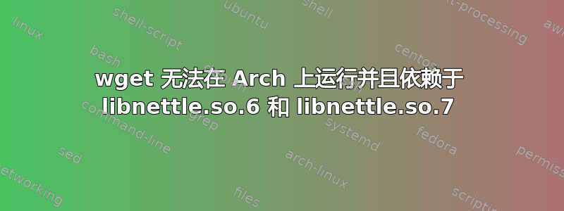 wget 无法在 Arch 上运行并且依赖于 libnettle.so.6 和 libnettle.so.7