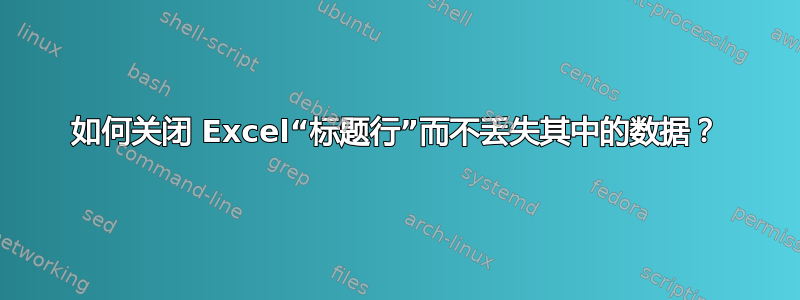 如何关闭 Excel“标题行”而不丢失其中的数据？