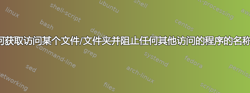 如何获取访问某个文件/文件夹并阻止任何其他访问的程序的名称？