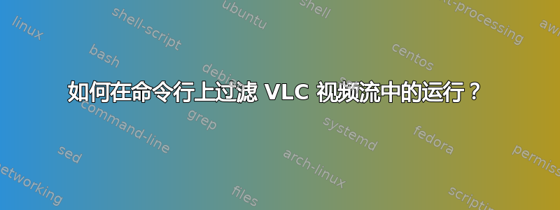 如何在命令行上过滤 VLC 视频流中的运行？