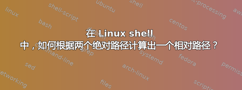 在 Linux shell 中，如何根据两个绝对路径计算出一个相对路径？