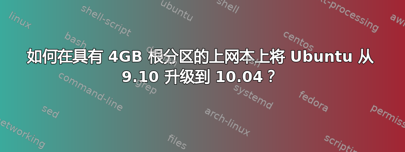 如何在具有 4GB 根分区的上网本上将 Ubuntu 从 9.10 升级到 10.04？