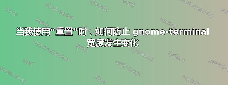 当我使用“重置”时，如何防止 gnome-terminal 宽度发生变化