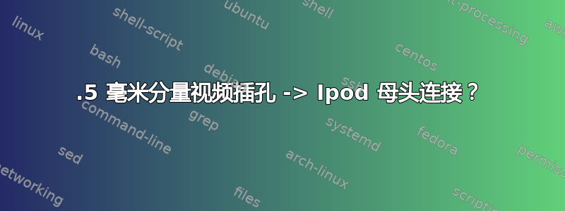 3.5 毫米分量视频插孔 -> Ipod 母头连接？