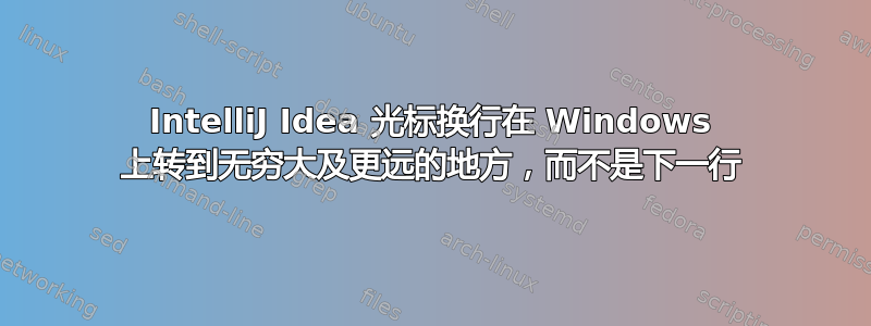 IntelliJ Idea 光标换行在 Windows 上转到无穷大及更远的地方，而不是下一行