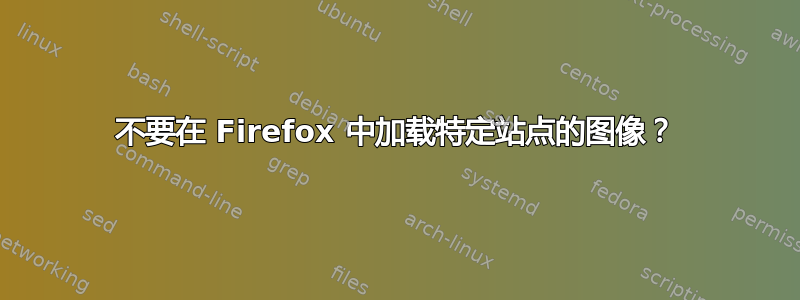 不要在 Firefox 中加载特定站点的图像？