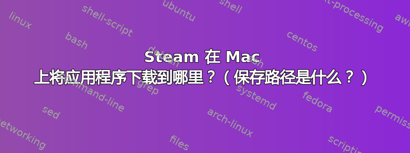 Steam 在 Mac 上将应用程序下载到哪里？（保存路径是什么？）