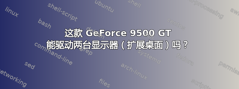 这款 GeForce 9500 GT 能驱动两台显示器（扩展桌面）吗？