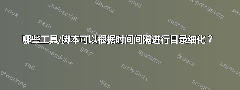 哪些工具/脚本可以根据时间间隔进行目录细化？