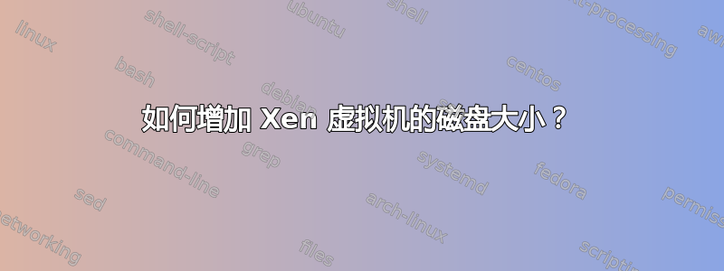 如何增加 Xen 虚拟机的磁盘大小？