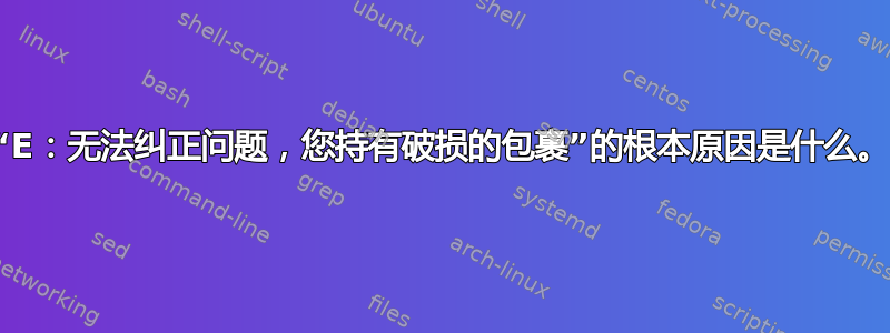 “E：无法纠正问题，您持有破损的包裹”的根本原因是什么。