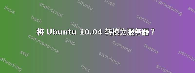 将 Ubuntu 10.04 转换为服务器？