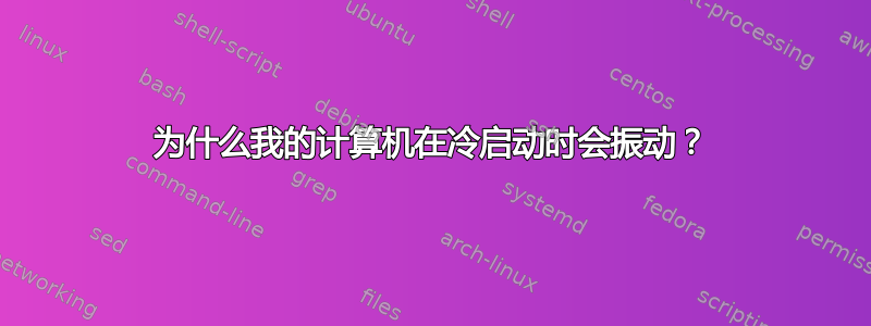 为什么我的计算机在冷启动时会振动？