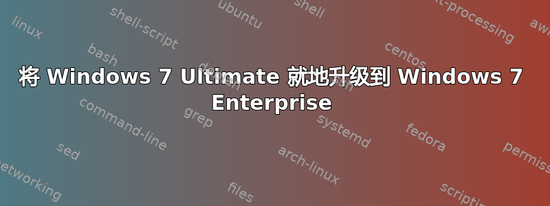 将 Windows 7 Ultimate 就地升级到 Windows 7 Enterprise