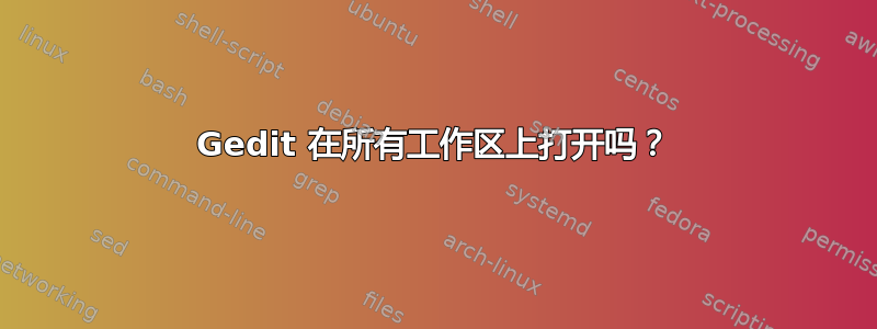 Gedit 在所有工作区上打开吗？