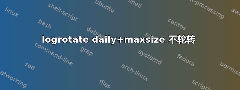 logrotate daily+maxsize 不轮转