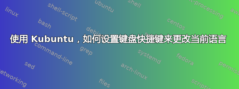 使用 Kubuntu，如何设置键盘快捷键来更改当前语言