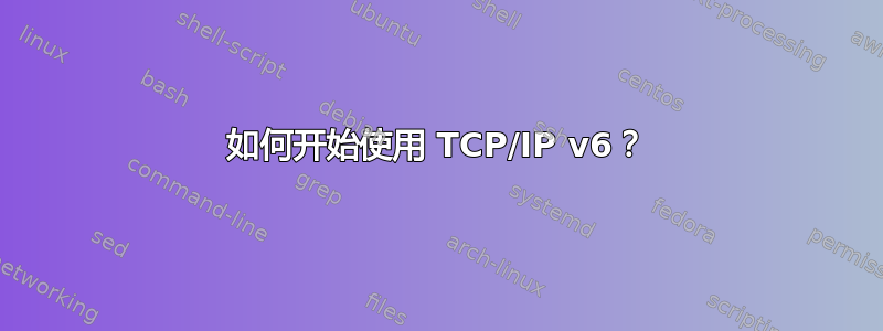 如何开始使用 TCP/IP v6？