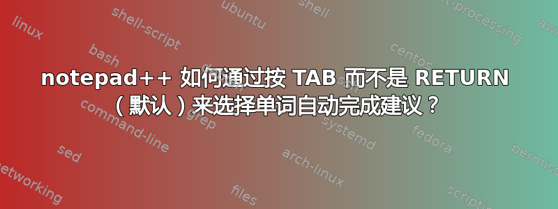 notepad++ 如何通过按 TAB 而不是 RETURN （默认）来选择单词自动完成建议？