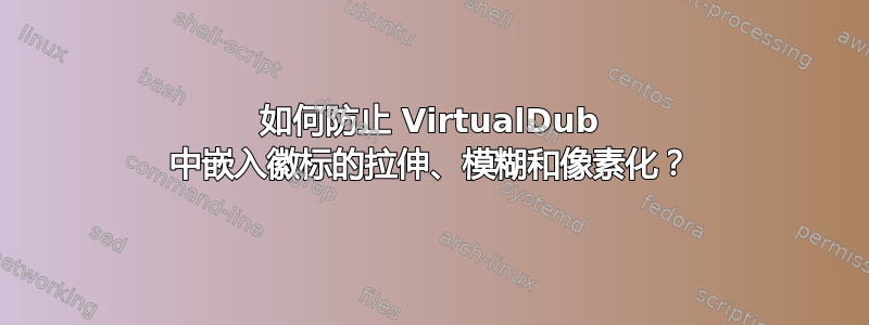 如何防止 VirtualDub 中嵌入徽标的拉伸、模糊和像素化？