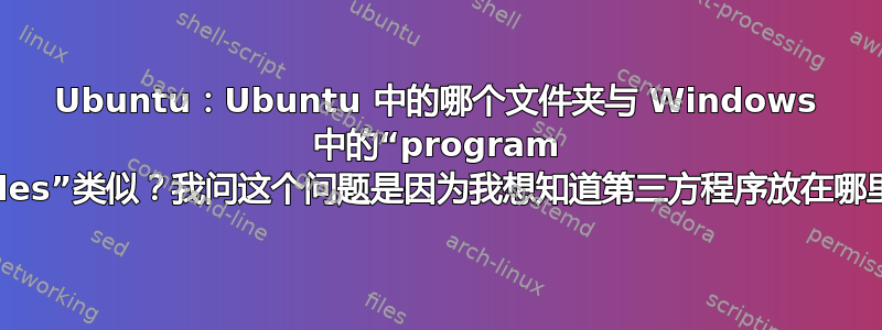 Ubuntu：Ubuntu 中的哪个文件夹与 Windows 中的“program files”类似？我问这个问题是因为我想知道第三方程序放在哪里