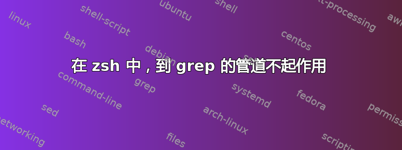 在 zsh 中，到 grep 的管道不起作用