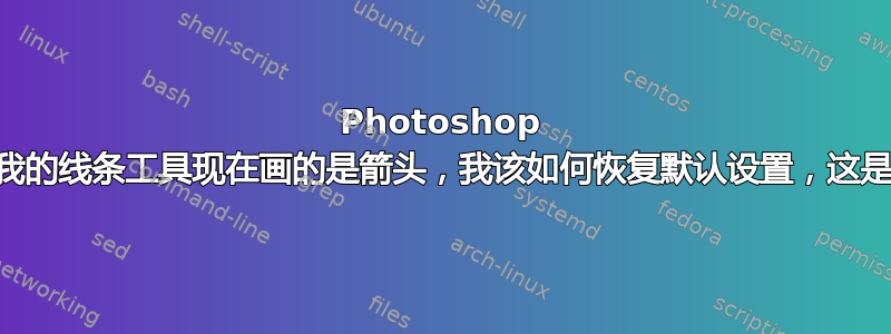 Photoshop CS4，我的线条工具现在画的是箭头，我该如何恢复默认设置，这是什么？