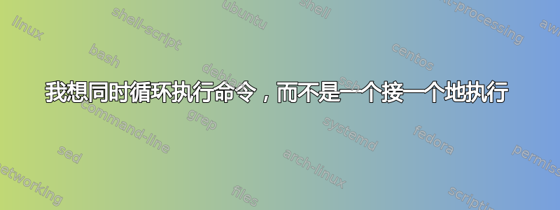 我想同时循环执行命令，而不是一个接一个地执行