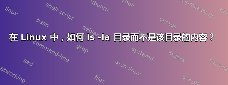 在 Linux 中，如何 ls -la 目录而不是该目录的内容？