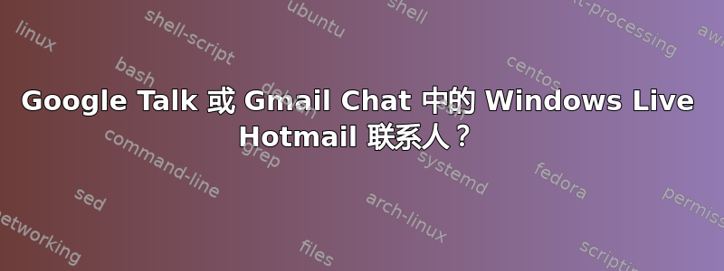 Google Talk 或 Gmail Chat 中的 Windows Live Hotmail 联系人？