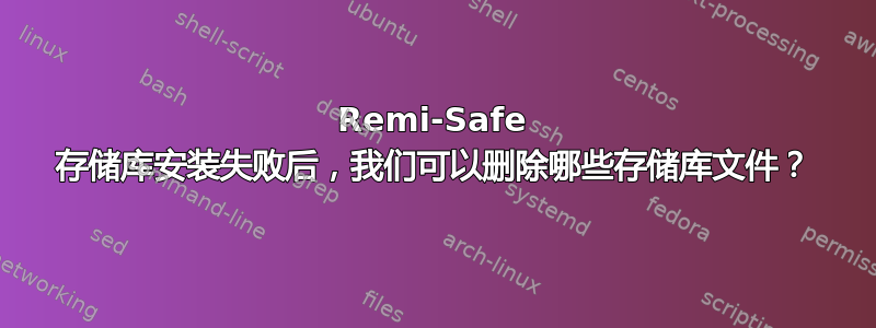 Remi-Safe 存储库安装失败后，我们可以删除哪些存储库文件？