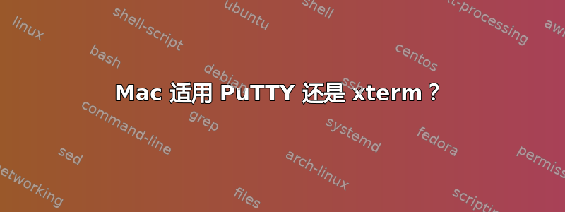 Mac 适用 PuTTY 还是 xterm？