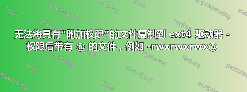 无法将具有“附加权限”的文件复制到 ext4 驱动器 - 权限后带有 @ 的文件，例如 -rwxrwxrwx@