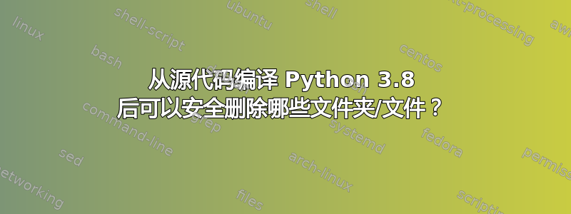 从源代码编译 Python 3.8 后可以安全删除哪些文件夹/文件？