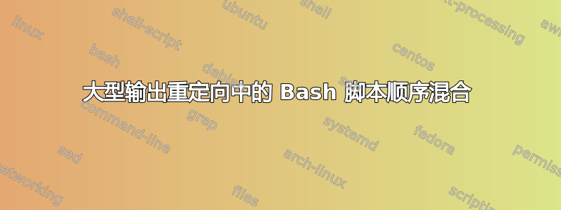 大型输出重定向中的 Bash 脚本顺序混合