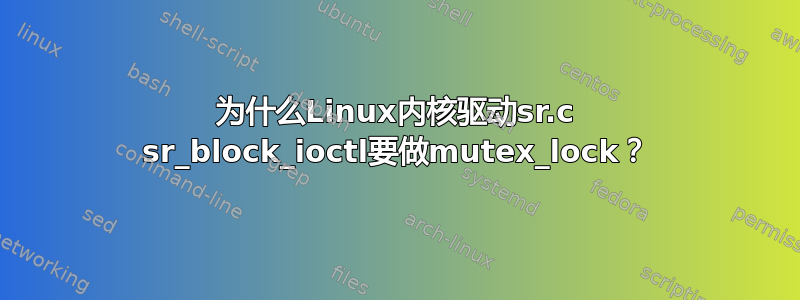 为什么Linux内核驱动sr.c sr_block_ioctl要做mutex_lock？