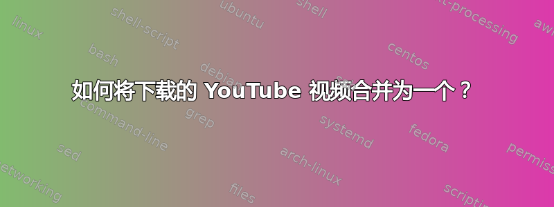 如何将下载的 YouTube 视频合并为一个？