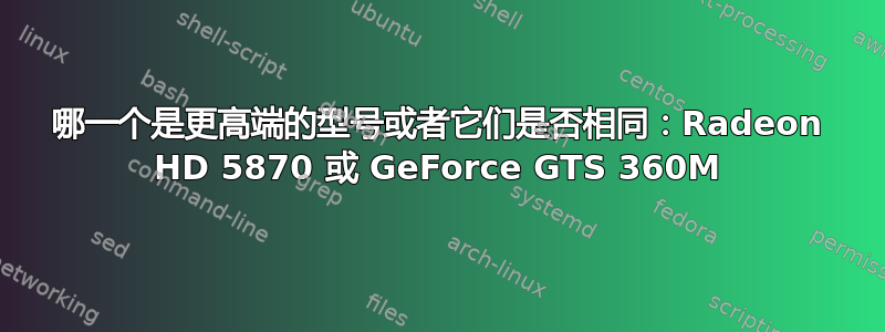 哪一个是更高端的型号或者它们是否相同：Radeon HD 5870 或 GeForce GTS 360M